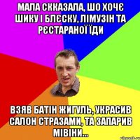 мала скказала, шо хочє шику і блєску, лімузін та рєстараної їди взяв батін жигуль, украсив салон стразами, та запарив мівіни...