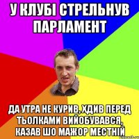 у клубі стрельнув парламент да утра не курив, хдив перед тьолками вийобувався, казав шо мажор местній