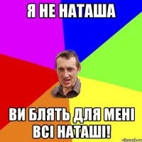 я не наташа ви блять для мені всі наташі!