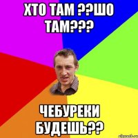 xто там ??шо там??? чебуреки будешь??