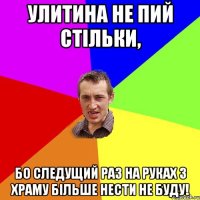 улитина не пий стільки, бо следущий раз на руках з храму більше нести не буду!