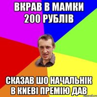 вкрав в мамки 200 рублів сказав шо начальнік в киеві премію дав