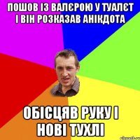 пошов із валєрою у туалєт і він розказав анікдота обісцяв руку і нові тухлі