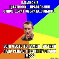 пацанскіе цітатники.....правельний смисл...брат за брата..сільние... еслі често то гамно...чоткий паца решает!!!едик ну скажи ім???