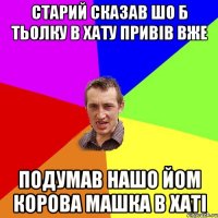 старий сказав шо б тьолку в хату привів вже подумав нашо йом корова машка в хаті