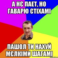 а нє пает, но гаварю стіхамі пашол ти нахуй мєлкіми шагамі