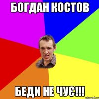 богдан костов беди не чує!!!