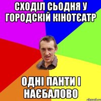 сходіл сьодня у городскій кінотєатр одні панти і наєбалово