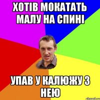 хотів мокатать малу на спині упав у калюжу з нею