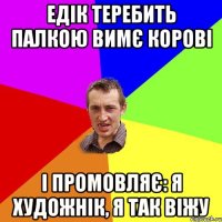 едік теребить палкою вимє корові і промовляє: я художнік, я так віжу