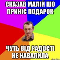 сказав малій шо приніс подарок чуть від радості не навалила