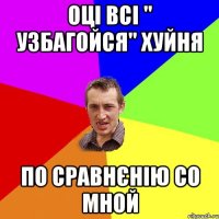 оці всі " узбагойся" хуйня по сравнєнію со мной