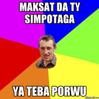 maksat da ty simpotaga ya teba porwu