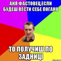 аня фастовец,если будеш вести себе погано то получиш по задниці