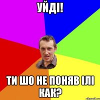 уйді! ти шо не поняв ілі как?