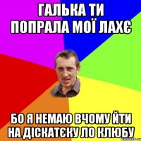 галька ти попрала мої лахє бо я немаю вчому йти на діскатєку ло клюбу