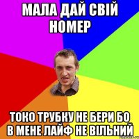 мала дай свій номер токо трубку не бери бо в мене лайф не вільний