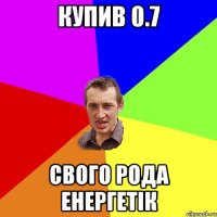 купив 0.7 свого рода енергетiк