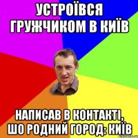 устроївся гружчиком в київ написав в контакті, шо родний город: київ