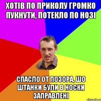 хотів по приколу громко пукнути, потекло по нозі спасло от позора, шо штанки були в носки заправлені