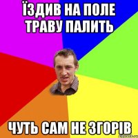 їздив на поле траву палить чуть сам не згорів