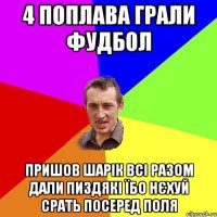 4 поплава грали фудбол пришов шарік всі разом дали пиздякі їбо нєхуй срать посеред поля