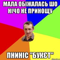 мала обіжалась шо нічо не принощу пниніс "букєт"