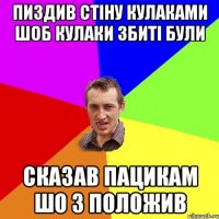 пиздив стіну кулаками шоб кулаки збиті були сказав пацикам шо 3 положив