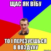 щас як вїбу то і перезуєшься в воздуху