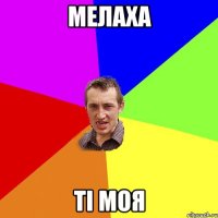 мелаха ті моя