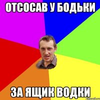 отсосав у бодьки за ящик водки