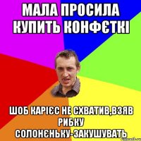 мала просила купить конфєткі шоб карієс не схватив,взяв рибку солонєньку-закушувать