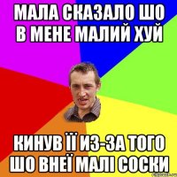 мала сказало шо в мене малий хуй кинув її из-за того шо внеї малі соски