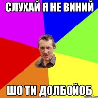 слухай я не виний шо ти долбойоб