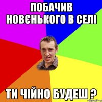 побачив новєнького в селі ти чійно будеш ?