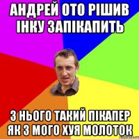 андрей ото рішив інку запікапить з нього такий пікапер як з мого хуя молоток