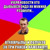 учера новости ото дывывся ондо як мужика рэзанули... отхоярылы и получэв зо три раневи нажения!!!