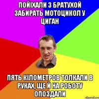 пойiхали з братухой забирать мотоцикол у циган пять кiлометров толкали в руках, ще й на роботу опоздали