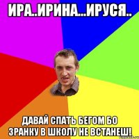 ира..ирина...ируся.. давай спать бегом бо зранку в школу не встанеш!