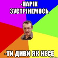 -нарік зустрінемось -ти диви як несе