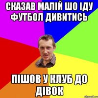 сказав малій шо іду футбол дивитись пішов у клуб до дівок