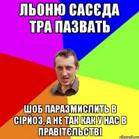 льоню сасєда тра пазвать шоб паразмислить в сірйоз, а не так как у нас в правітєльстві