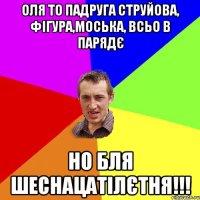 оля то падруга струйова, фігура,моська, всьо в парядє но бля шеснацатілєтня!!!