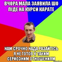 вчора мала заявила шо піде на курси карате нам срочно нада разайтісь я не готов к таким серйозним отношениям