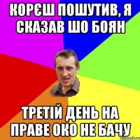 корєш пошутив, я сказав шо боян третій день на праве око не бачу