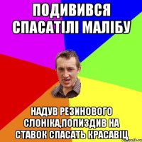 подивився спасатiлi малiбу надув резинового слонiка,попиздив на ставок спасать красавiц