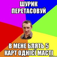 шурик перетасовуй в мене блять 5 карт однієї масті