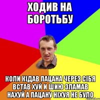 ходив на боротьбу коли кідав пацана через сібя встав хуй и шию зламав нахуй а пацану ніхуя не було