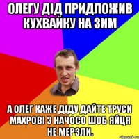 олегу дід придложив кухвайку на зим а олег каже діду дайте труси махрові з начосо шоб яйця не мерзли.