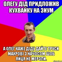 олегу дід придложив кухвайку на зиум а олег каже діду дайте труси махрові з начосом шоб яйця не мерзли.